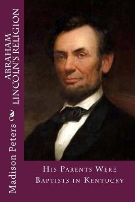 Abraham Lincoln's Religion: His parents were Baptist in Kentucky by Loveless, Alton E.