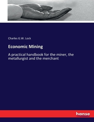 Economic Mining: A practical handbook for the miner, the metallurgist and the merchant by Lock, Charles G. W.
