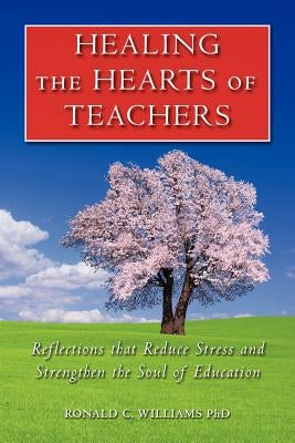 Healing the Hearts of Teachers: Reflections that Reduce Stress and Strengthen the Soul of Education by Williams Phd, Ronald C.