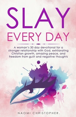 Slay Every Day: A Woman's 30 Day Devotional For A Stronger Relationship With God, Exhilarating Christian Growth, Amazing Peace And Fre by Christopher, Naomi