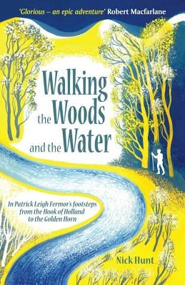 Walking the Woods and the Water: In Patrick Leigh Fermor's Footsteps from the Hook of Holland to the Golden Horn by Hunt, Nick