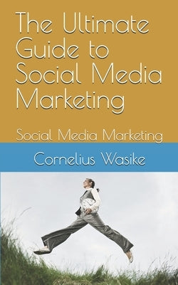 The Ultimate Guide to Social Media Marketing: Social Media Marketing by Wasike, Cornelius