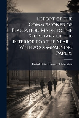 Report of the Commissioner of Education Made to the Secretary of the Interior for the Year ... With Accompanying Papers by United States Bureau of Education