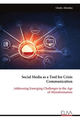 Social Media as a Tool for Crisis Communication: Addressing Emerging Challenges in the Age of Misinformation by Abiodun, Gladys