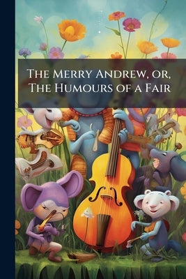 The Merry Andrew, or, The Humours of a Fair: Giving a Description of Amusements in Early Life by Anonymous