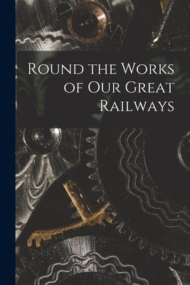 Round the Works of Our Great Railways by Anonymous
