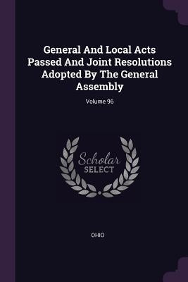 General And Local Acts Passed And Joint Resolutions Adopted By The General Assembly; Volume 96 by Ohio