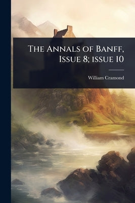 The Annals of Banff, Issue 8; issue 10 by Cramond, William