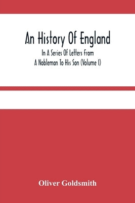 An History Of England, In A Series Of Letters From A Nobleman To His Son (Volume I) by Goldsmith, Oliver