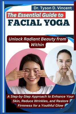 The Essential Guide to Facial Yoga: Unlock Radiant Beauty from Within: A Step-by-Step Approach to Enhance Your Skin, Reduce Wrinkles, and Restore Firm by D. Vincent, Tyson