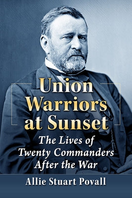 Union Warriors at Sunset: The Lives of Twenty Commanders After the War by Povall, Allie Stuart