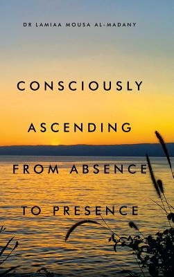 Consciously Ascending from Absence to Presence by Al-Madany, Lamiaa Mousa