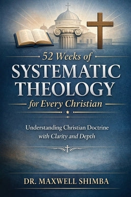 52 Weeks of Systematic Theology for Every Christian: Understanding Christian Doctrine with Clarity and Depth by Shimba, Maxwell