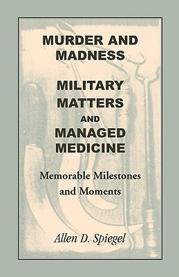 Murder and Madness, Military Matters and Managed Medicine, Memorable Milestones and Moments by Spiegel, Allen D.