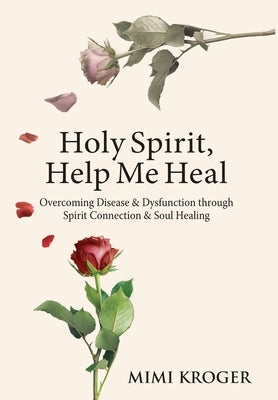 Holy Spirit, Help Me Heal: Overcoming Disease & Dysfunction through Spirit Connection & Soul Healing by Kroger, Mimi