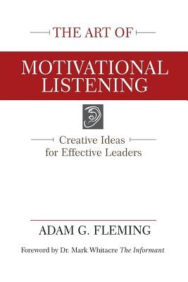 The Art of Motivational Listening: Creative Ideas for Effective Leaders by Fleming, Adam G.