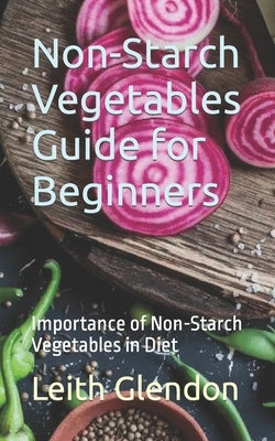 Non-Starch Vegetables Guide for Beginners: Importance of Non-Starch Vegetables in Diet by Glendon, Leith