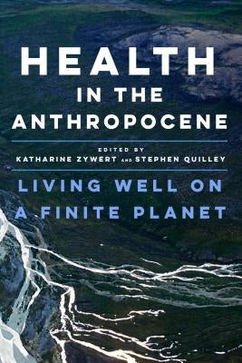 Health in the Anthropocene: Living Well on a Finite Planet by Zywert, Katharine