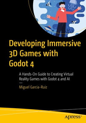 Developing Immersive 3D Games with Godot 4: A Hands-On Guide to Creating Virtual Reality Games with Godot 4 and AI by Garcia-Ruiz, Miguel