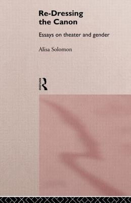 Re-Dressing the Canon: Essays on Theatre and Gender by Solomon, Alisa