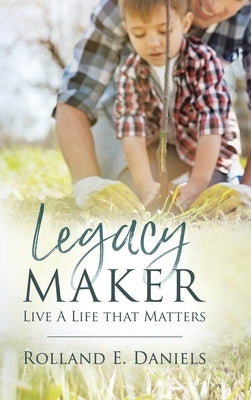 Legacy Maker: Live a Life That Matters by Daniels, Rolland E.