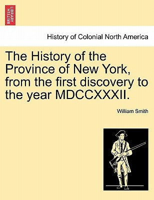 The History of the Province of New York, from the first discovery to the year MDCCXXXII. by Smith, William