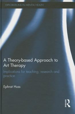 A Theory-Based Approach to Art Therapy: Implications for Teaching, Research and Practice by Huss, Ephrat