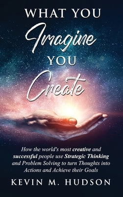 What You Imagine You Create: How the World's Most Creative and Successful People Use Strategic Thinking and Problem Solving to Turn Thoughts Into A by Hudson, Kevin M.