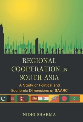 Regional Cooperation In South Asia: A Study of Political And Economic Dimensions of Saarc by Sharma, Nidhi