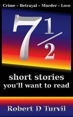 71/2 short stories you'll want to read: Crime - Betrayal - Murder - Love by Turvil, Robert D.