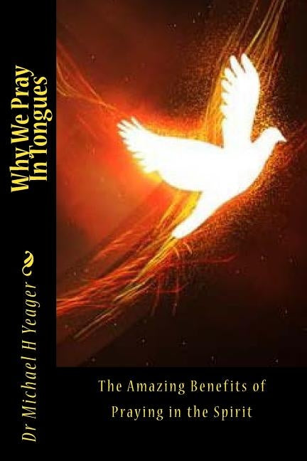 Why We Pray In Tongues: The Amazing Benefits of Praying in the Spirit by Yeager, Michael H.