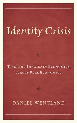 Identity Crisis: Teaching Imaginary Economics Versus Real Economics by Wentland, Daniel