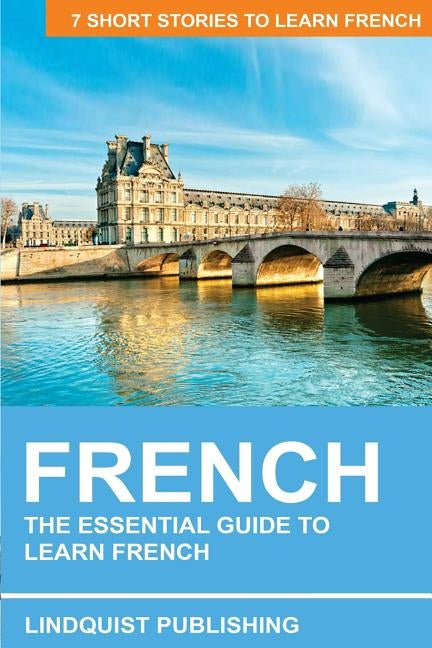 French: The Essential Guide to Learn French: 7 Short Stories to Learn French by Publishing, Lindquist
