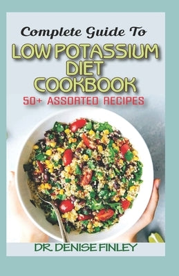 Complete Guide To Low Potassium Diet Cookbook: 50+ Assorted and Homemade recipes for replenishing the shortage of potassium in the blood stream! by Finley, Denise