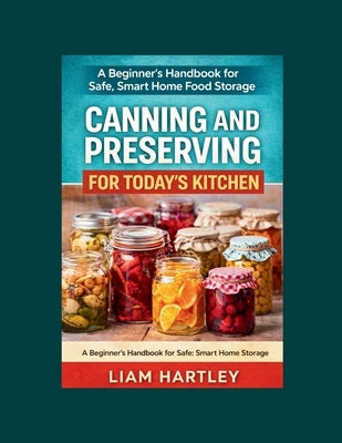 Canning and Preserving for Today's Kitchen: A Beginner's Handbook for Safe, Smart Home Food Storage by Hartley, Liam
