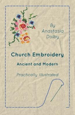 Church Embroidery - Ancient and Modern - Practically Illustrated by Dolby, Anastasia