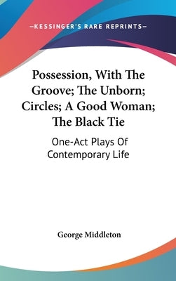 Possession, With The Groove; The Unborn; Circles; A Good Woman; The Black Tie: One-Act Plays Of Contemporary Life by Middleton, George
