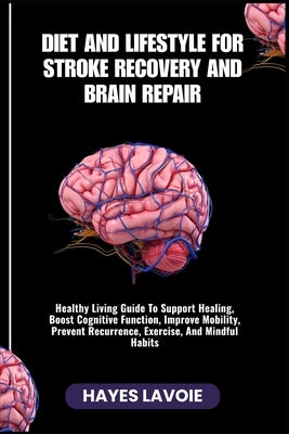 Diet and Lifestyle for Stroke Recovery and Brain Repair: Healthy Living Guide To Support Healing, Boost Cognitive Function, Improve Mobility, Prevent by Lavoie, Hayes