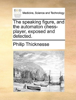 The Speaking Figure, and the Automaton Chess-Player, Exposed and Detected. by Thicknesse, Philip
