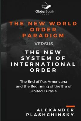The New World Order Paradigm versus The New System of International Order: The End of Pax Americana and the Beginning of the Era of United Eurasia by Plashchinsky, Alexander