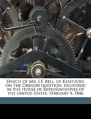 Speech of Mr. J.F. Bell, of Kentucky, on the Oregon Question, Delivered in the House of Representatives of the United States, February 4, 1846 by Bell, J. F. 1811-1870