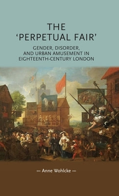 The 'Perpetual Fair': Gender, Disorder, and Urban Amusement in Eighteenth-Century London by Wohlcke, Anne