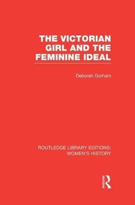 The Victorian Girl and the Feminine Ideal by Gorham, Deborah