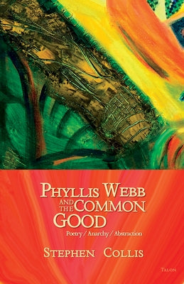 Phyllis Webb and the Common Good: Poetry/Anarchy/Abstraction by Collis, Stephen