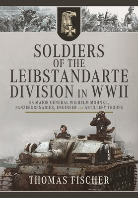 Soldiers of the Leibstandarte Division in WWII: SS Major General Wilhelm Mohnke, Panzergrenadier, Engineer, and Artillery Troops by Fischer, Thomas