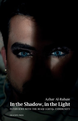 In the Shadow, in the Light; Interviews with the Iraqi LGBTQ+ Community by Al-Rubaie, Azhar