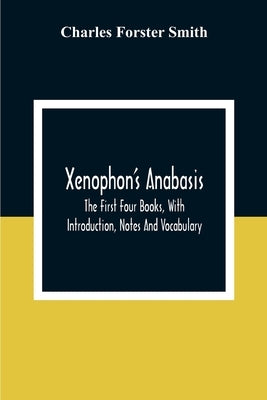 Xenophon'S Anabasis: The First Four Books, With Introduction, Notes And Vocabulary by Forster Smith, Charles