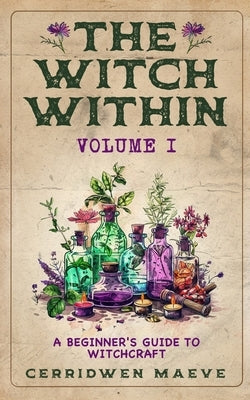 The Witch Within, Volume I: A Beginner's Guide to Witchcraft by Maeve, Cerridwen