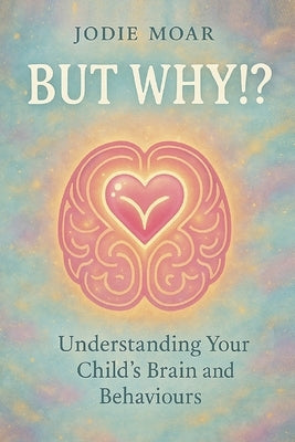 But Why!?: Understanding your child's brain and behaviours by Moar, Jodie