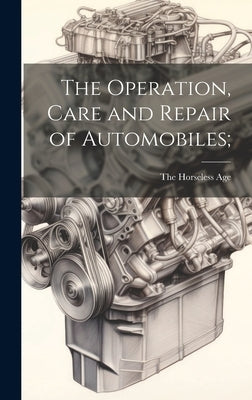The Operation, Care and Repair of Automobiles; by The Horseless Age